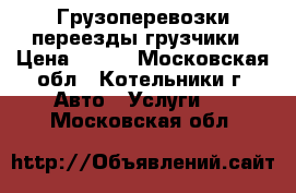 Грузоперевозки переезды грузчики › Цена ­ 300 - Московская обл., Котельники г. Авто » Услуги   . Московская обл.